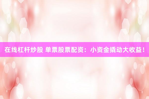 在线杠杆炒股 单票股票配资：小资金撬动大收益！