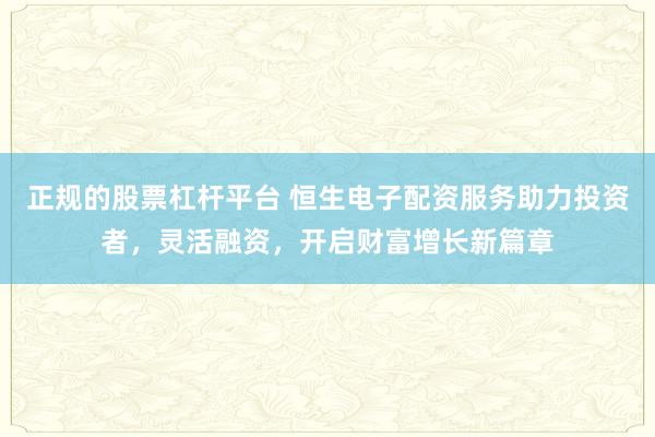 正规的股票杠杆平台 恒生电子配资服务助力投资者，灵活融资，开启财富增长新篇章