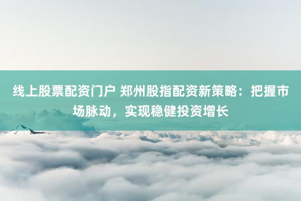 线上股票配资门户 郑州股指配资新策略：把握市场脉动，实现稳健投资增长