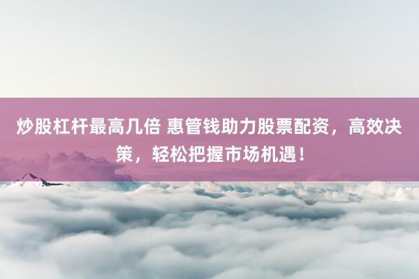 炒股杠杆最高几倍 惠管钱助力股票配资，高效决策，轻松把握市场机遇！