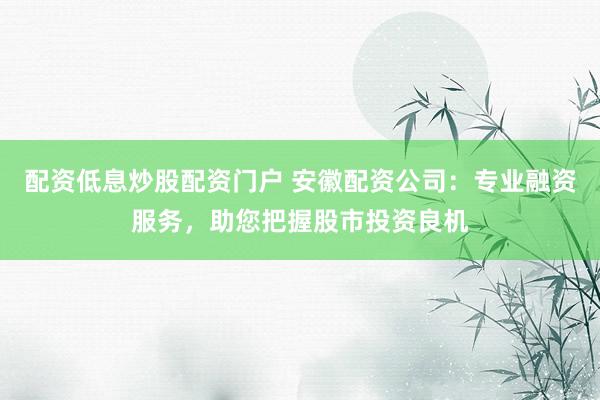 配资低息炒股配资门户 安徽配资公司：专业融资服务，助您把握股市投资良机
