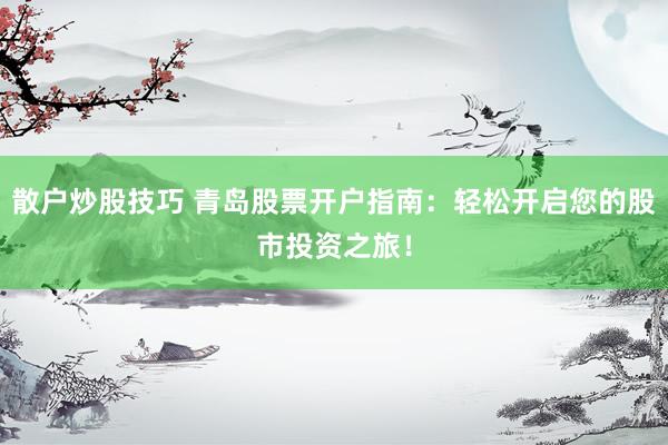 散户炒股技巧 青岛股票开户指南：轻松开启您的股市投资之旅！