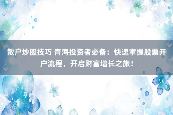 散户炒股技巧 青海投资者必备：快速掌握股票开户流程，开启财富增长之旅！