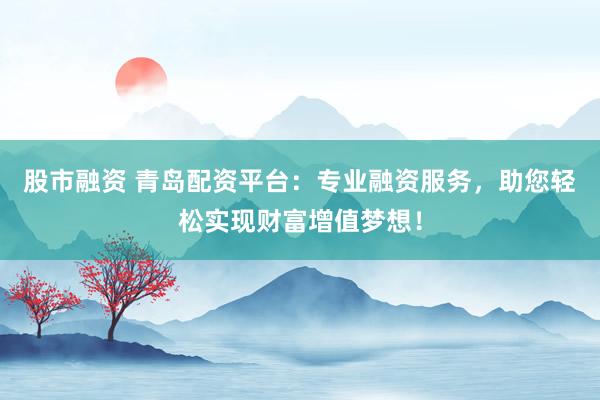 股市融资 青岛配资平台：专业融资服务，助您轻松实现财富增值梦想！