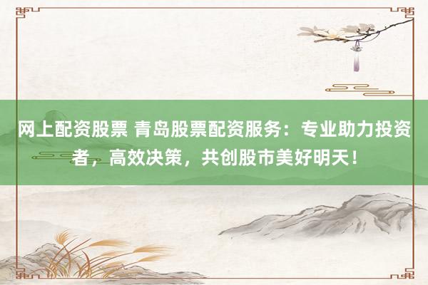 网上配资股票 青岛股票配资服务：专业助力投资者，高效决策，共创股市美好明天！