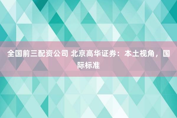 全国前三配资公司 北京高华证券：本土视角，国际标准