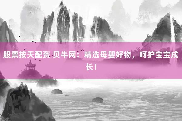股票按天配资 贝牛网：精选母婴好物，呵护宝宝成长！