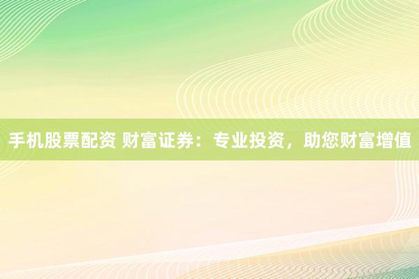 手机股票配资 财富证券：专业投资，助您财富增值