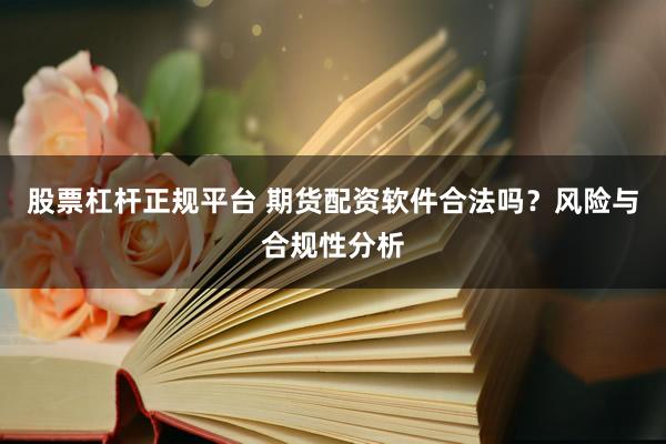 股票杠杆正规平台 期货配资软件合法吗？风险与合规性分析