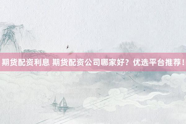 期货配资利息 期货配资公司哪家好？优选平台推荐！
