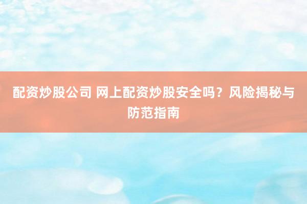 配资炒股公司 网上配资炒股安全吗？风险揭秘与防范指南