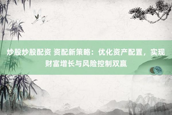 炒股炒股配资 资配新策略：优化资产配置，实现财富增长与风险控制双赢