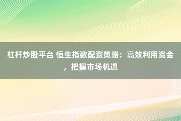 杠杆炒股平台 恒生指数配资策略：高效利用资金，把握市场机遇