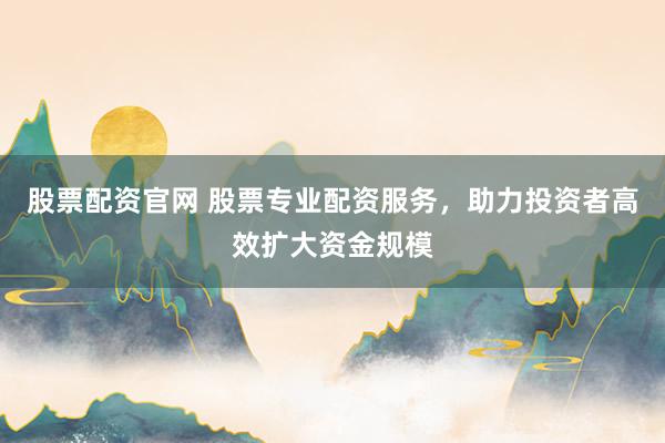 股票配资官网 股票专业配资服务，助力投资者高效扩大资金规模