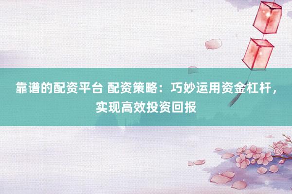 靠谱的配资平台 配资策略：巧妙运用资金杠杆，实现高效投资回报