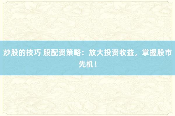 炒股的技巧 股配资策略：放大投资收益，掌握股市先机！