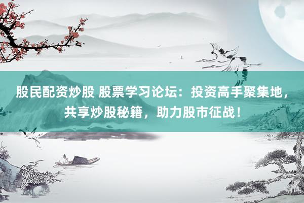 股民配资炒股 股票学习论坛：投资高手聚集地，共享炒股秘籍，助力股市征战！