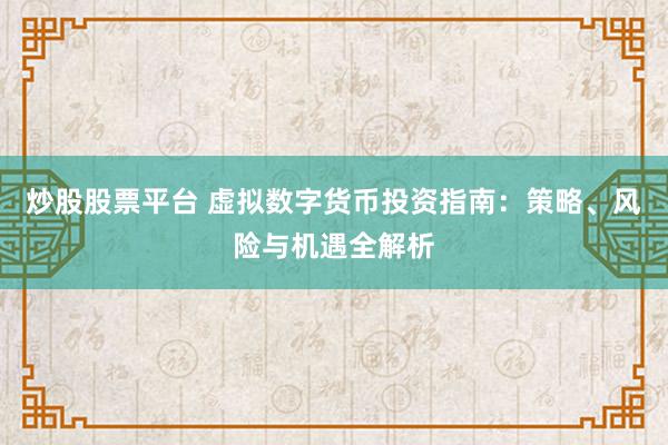 炒股股票平台 虚拟数字货币投资指南：策略、风险与机遇全解析