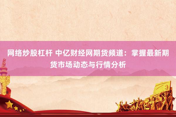 网络炒股杠杆 中亿财经网期货频道：掌握最新期货市场动态与行情分析