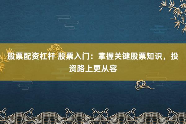 股票配资杠杆 股票入门：掌握关键股票知识，投资路上更从容