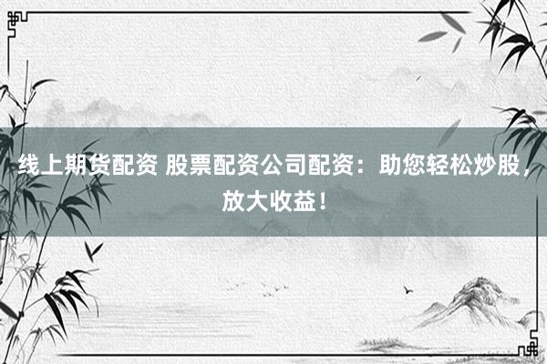 线上期货配资 股票配资公司配资：助您轻松炒股，放大收益！