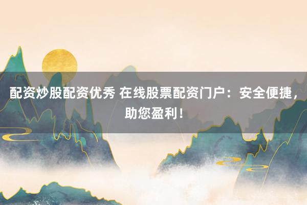 配资炒股配资优秀 在线股票配资门户：安全便捷，助您盈利！