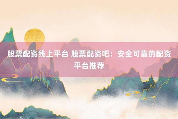 股票配资线上平台 股票配资吧：安全可靠的配资平台推荐