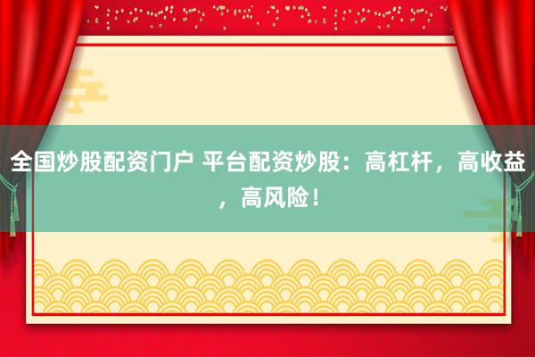 全国炒股配资门户 平台配资炒股：高杠杆，高收益，高风险！