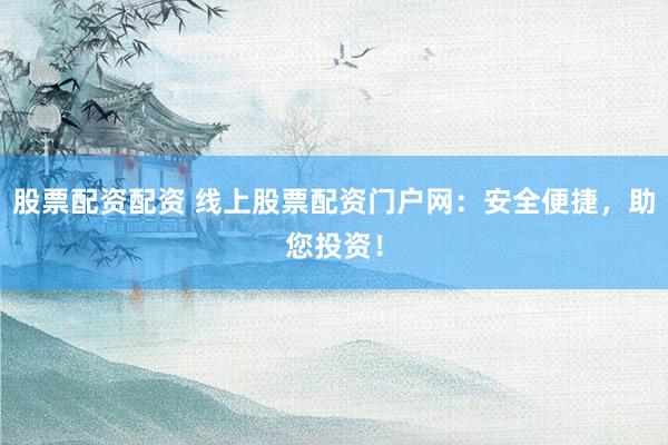 股票配资配资 线上股票配资门户网：安全便捷，助您投资！