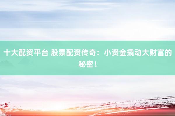 十大配资平台 股票配资传奇：小资金撬动大财富的秘密！