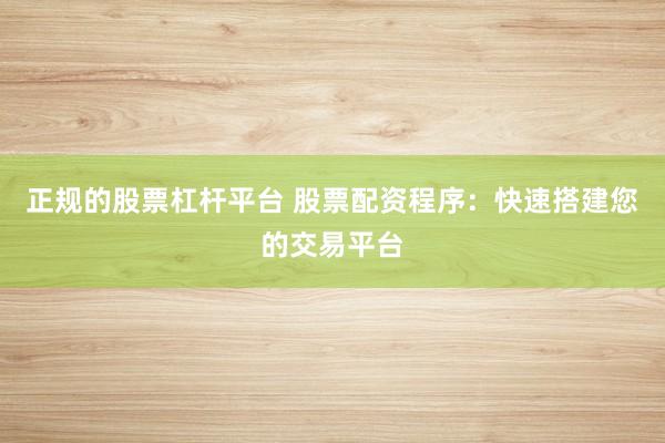 正规的股票杠杆平台 股票配资程序：快速搭建您的交易平台