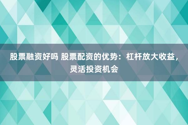 股票融资好吗 股票配资的优势：杠杆放大收益，灵活投资机会