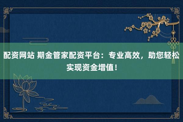 配资网站 期金管家配资平台：专业高效，助您轻松实现资金增值！