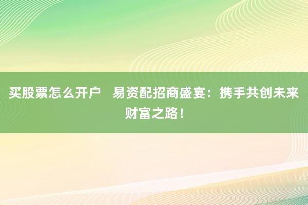买股票怎么开户   易资配招商盛宴：携手共创未来财富之路！