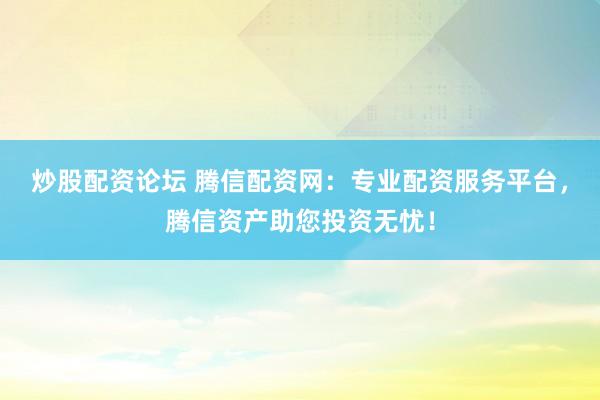炒股配资论坛 腾信配资网：专业配资服务平台，腾信资产助您投资无忧！