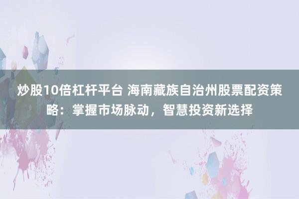 炒股10倍杠杆平台 海南藏族自治州股票配资策略：掌握市场脉动，智慧投资新选择