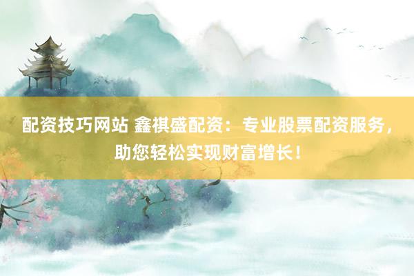 配资技巧网站 鑫祺盛配资：专业股票配资服务，助您轻松实现财富增长！