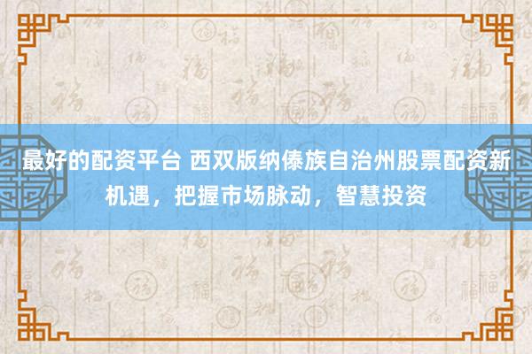 最好的配资平台 西双版纳傣族自治州股票配资新机遇，把握市场脉动，智慧投资