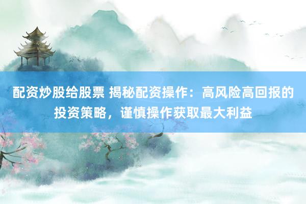 配资炒股给股票 揭秘配资操作：高风险高回报的投资策略，谨慎操作获取最大利益