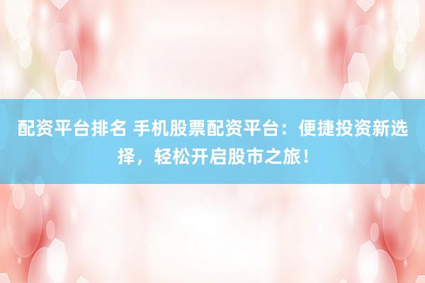 配资平台排名 手机股票配资平台：便捷投资新选择，轻松开启股市之旅！