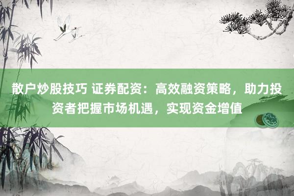 散户炒股技巧 证券配资：高效融资策略，助力投资者把握市场机遇，实现资金增值