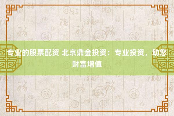 专业的股票配资 北京鼎金投资：专业投资，助您财富增值