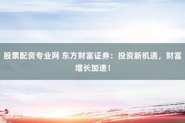 股票配资专业网 东方财富证券：投资新机遇，财富增长加速！