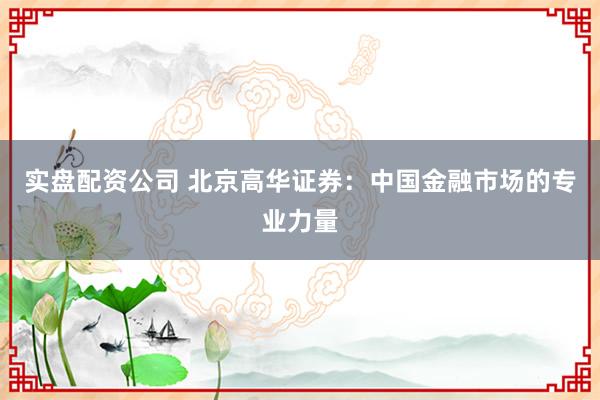 实盘配资公司 北京高华证券：中国金融市场的专业力量