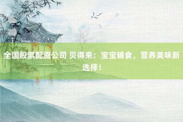 全国股票配资公司 贝得来：宝宝辅食，营养美味新选择！