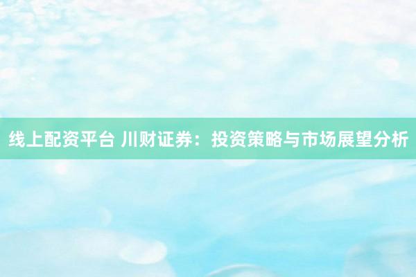 线上配资平台 川财证券：投资策略与市场展望分析