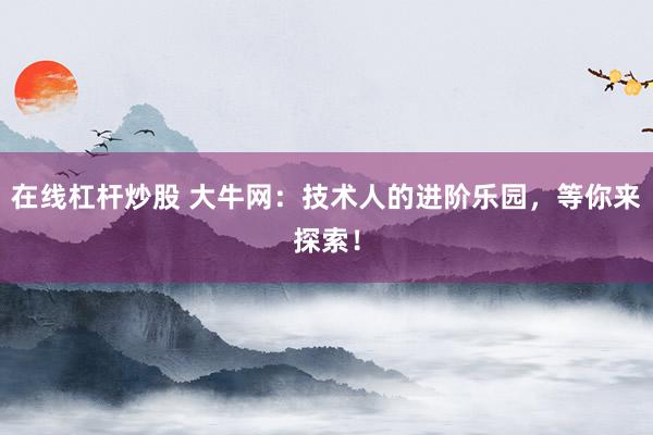 在线杠杆炒股 大牛网：技术人的进阶乐园，等你来探索！
