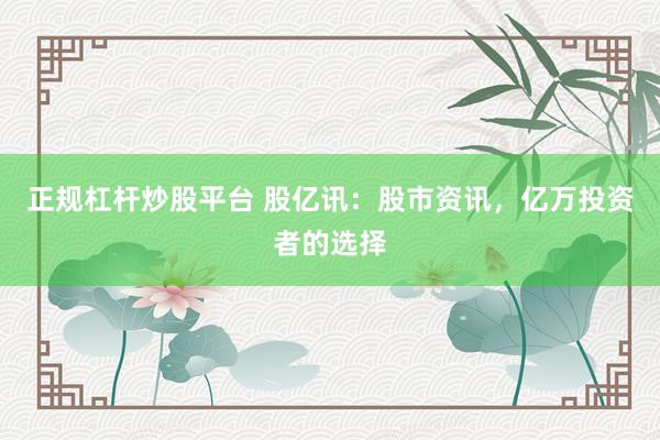 正规杠杆炒股平台 股亿讯：股市资讯，亿万投资者的选择