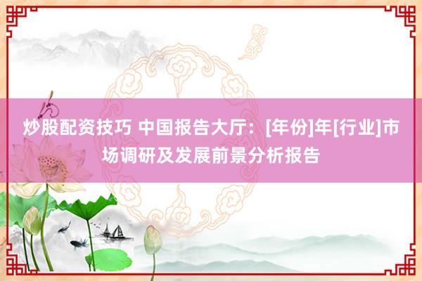 炒股配资技巧 中国报告大厅：[年份]年[行业]市场调研及发展前景分析报告