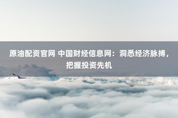原油配资官网 中国财经信息网：洞悉经济脉搏，把握投资先机